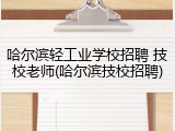 哈尔滨轻工业学校招聘 技校老师(哈尔滨技校招聘)