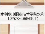 水利水电职业技术学院水利工程(水利职院水工)