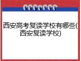 西安高考复读学校有哪些(西安复读学校)