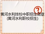 黄河水利技校中职招生简章(黄河水利职校招生)