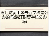 湛江财贸中等专业学校是公办的吗(湛江财贸学校公办吗)