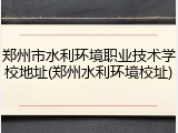 郑州市水利环境职业技术学校地址(郑州水利环境校址)