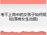 考不上高中的女孩子如何规划(落榜女生出路)