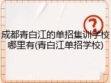成都青白江的单招集训学校哪里有(青白江单招学校)