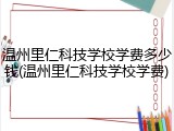 温州里仁科技学校学费多少钱(温州里仁科技学校学费)