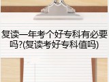复读一年考个好专科有必要吗?(复读考好专科值吗)