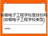 安徽电子工程学校是技校吗(安徽电子工程学校类型)