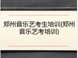 郑州音乐艺考生培训(郑州音乐艺考培训)