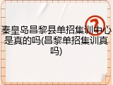 秦皇岛昌黎县单招集训中心是真的吗(昌黎单招集训真吗)