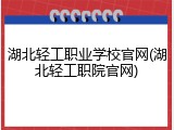 湖北轻工职业学校官网(湖北轻工职院官网)