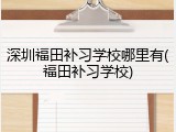 深圳福田补习学校哪里有(福田补习学校)