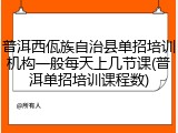 普洱西佤族自治县单招培训机构一般每天上几节课(普洱单招培训课程数)