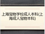 上海宠物学校成人本科(上海成人宠物本科)