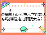 福建电力职业技术学院是大专吗(福建电力职院大专？)