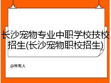 长沙宠物专业中职学校技校招生(长沙宠物职校招生)