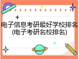 电子信息考研最好学校排名(电子考研名校排名)