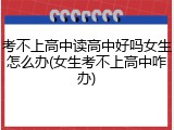 考不上高中读高中好吗女生怎么办(女生考不上高中咋办)