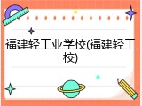 福建轻工业学校(福建轻工校)