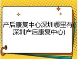 产后康复中心深圳哪里有(深圳产后康复中心)