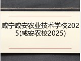 咸宁咸安农业技术学校2025(咸安农校2025)