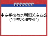 中专学校有水利相关专业么("中专水利专业")