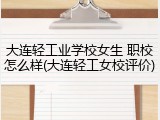 大连轻工业学校女生 职校怎么样(大连轻工女校评价)