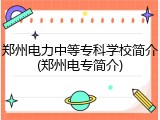 郑州电力中等专科学校简介(郑州电专简介)
