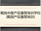 鹤岗中医产后康复培训学校(鹤岗产后康复培训)