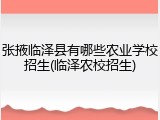 张掖临泽县有哪些农业学校招生(临泽农校招生)