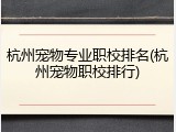 杭州宠物专业职校排名(杭州宠物职校排行)