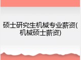 硕士研究生机械专业薪资(机械硕士薪资)