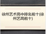 徐州艺术高中排名前十(徐州艺高前十)