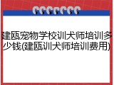 建瓯宠物学校训犬师培训多少钱(建瓯训犬师培训费用)