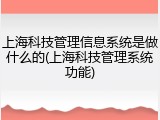 上海科技管理信息系统是做什么的(上海科技管理系统功能)