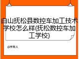白山抚松县数控车加工技术学校怎么样(抚松数控车加工学校)