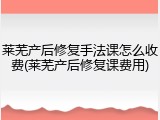 莱芜产后修复手法课怎么收费(莱芜产后修复课费用)