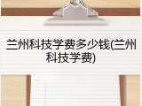 兰州科技学费多少钱(兰州科技学费)