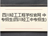 四川轻工工程学校官网 中专招生(四川轻工中专招生)