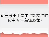 初三考不上高中还能复读吗女生(初三复读政策)