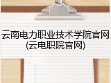 云南电力职业技术学院官网(云电职院官网)