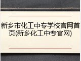 新乡市化工中专学校官网首页(新乡化工中专官网)