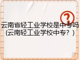 云南省轻工业学校是中专吗(云南轻工业学校中专？)