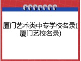 厦门艺术类中专学校名录(厦门艺校名录)