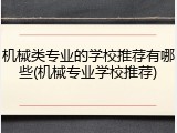 机械类专业的学校推荐有哪些(机械专业学校推荐)