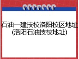 石油一建技校洛阳校区地址(洛阳石油技校地址)