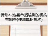 忻州神池县单招培训的机构有哪些(神池单招机构)