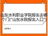 山东水利职业学院报名去哪个门("山东水院报名入口")