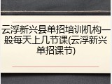 云浮新兴县单招培训机构一般每天上几节课(云浮新兴单招课节)