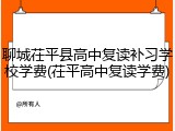 聊城茌平县高中复读补习学校学费(茌平高中复读学费)