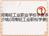 河南轻工业职业学校学费多少钱(河南轻工业职校学费)